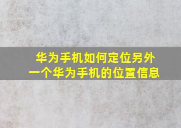 华为手机如何定位另外一个华为手机的位置信息