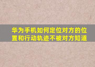 华为手机如何定位对方的位置和行动轨迹不被对方知道