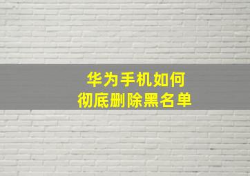 华为手机如何彻底删除黑名单