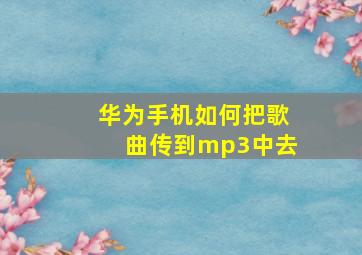 华为手机如何把歌曲传到mp3中去