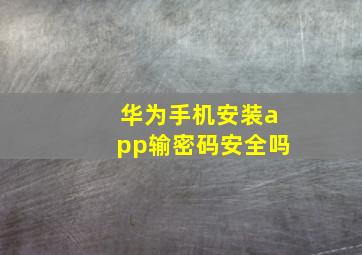 华为手机安装app输密码安全吗