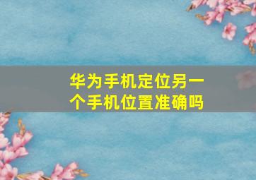 华为手机定位另一个手机位置准确吗