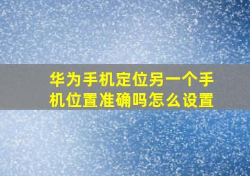 华为手机定位另一个手机位置准确吗怎么设置