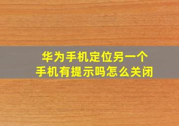 华为手机定位另一个手机有提示吗怎么关闭