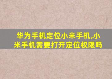 华为手机定位小米手机,小米手机需要打开定位权限吗