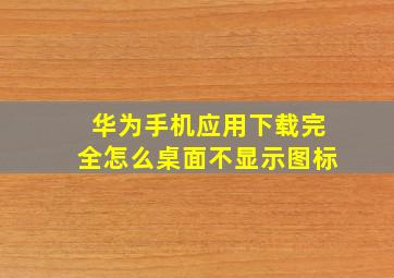 华为手机应用下载完全怎么桌面不显示图标