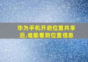 华为手机开启位置共享后,谁能看到位置信息