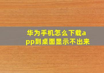 华为手机怎么下载app到桌面显示不出来