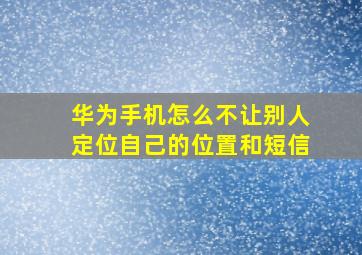 华为手机怎么不让别人定位自己的位置和短信