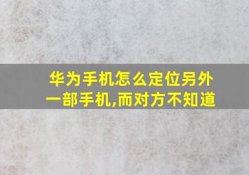 华为手机怎么定位另外一部手机,而对方不知道