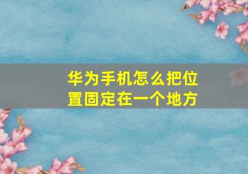 华为手机怎么把位置固定在一个地方