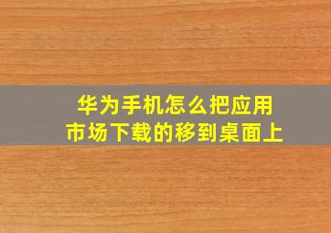 华为手机怎么把应用市场下载的移到桌面上