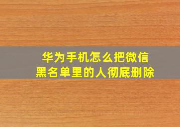 华为手机怎么把微信黑名单里的人彻底删除