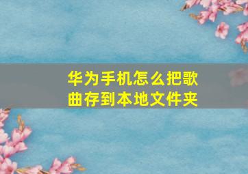 华为手机怎么把歌曲存到本地文件夹