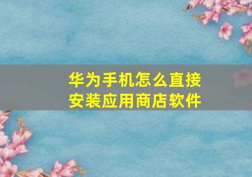 华为手机怎么直接安装应用商店软件