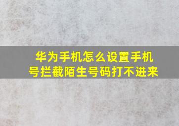 华为手机怎么设置手机号拦截陌生号码打不进来