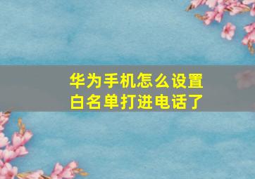 华为手机怎么设置白名单打进电话了