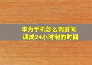 华为手机怎么调时间调成24小时制的时间