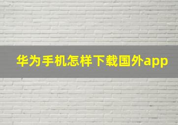 华为手机怎样下载国外app