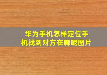 华为手机怎样定位手机找到对方在哪呢图片