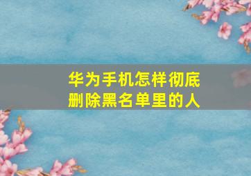 华为手机怎样彻底删除黑名单里的人