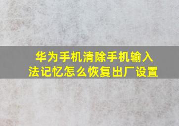 华为手机清除手机输入法记忆怎么恢复出厂设置