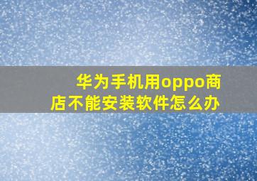 华为手机用oppo商店不能安装软件怎么办