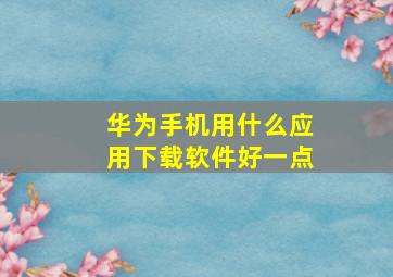 华为手机用什么应用下载软件好一点