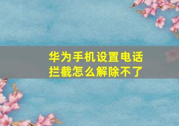 华为手机设置电话拦截怎么解除不了