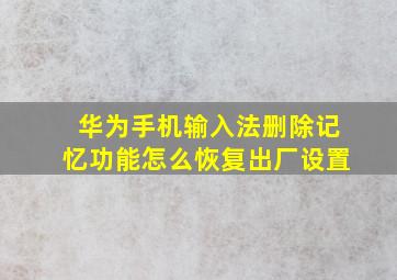 华为手机输入法删除记忆功能怎么恢复出厂设置