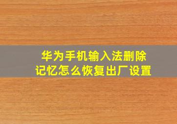 华为手机输入法删除记忆怎么恢复出厂设置