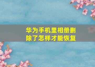 华为手机里相册删除了怎样才能恢复