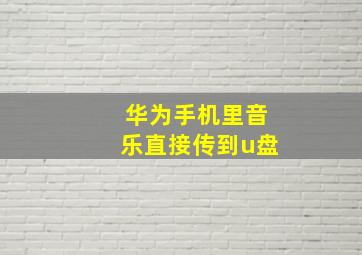 华为手机里音乐直接传到u盘