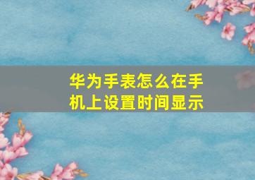 华为手表怎么在手机上设置时间显示