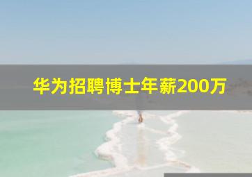 华为招聘博士年薪200万