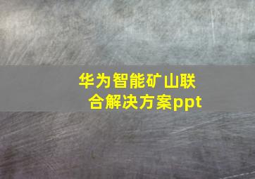 华为智能矿山联合解决方案ppt