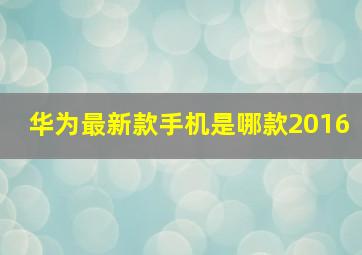 华为最新款手机是哪款2016