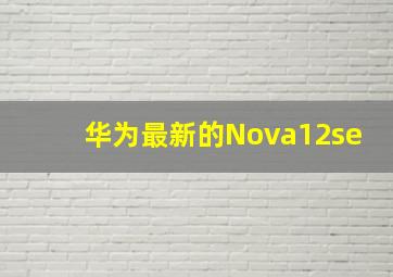 华为最新的Nova12se