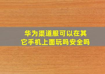 华为渠道服可以在其它手机上面玩吗安全吗