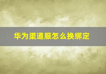 华为渠道服怎么换绑定