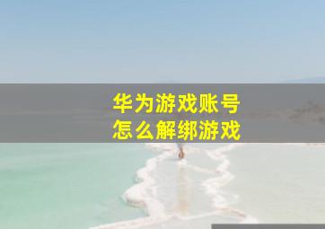 华为游戏账号怎么解绑游戏