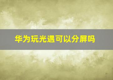 华为玩光遇可以分屏吗