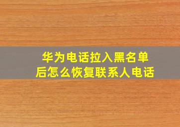 华为电话拉入黑名单后怎么恢复联系人电话