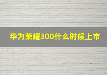 华为荣耀300什么时候上市