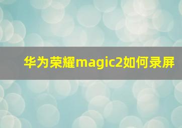 华为荣耀magic2如何录屏