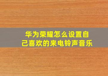 华为荣耀怎么设置自己喜欢的来电铃声音乐