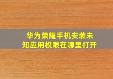 华为荣耀手机安装未知应用权限在哪里打开