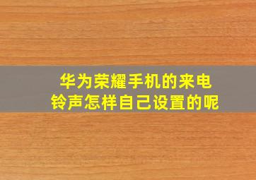 华为荣耀手机的来电铃声怎样自己设置的呢