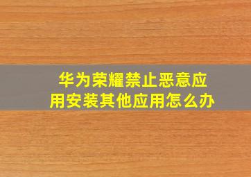 华为荣耀禁止恶意应用安装其他应用怎么办