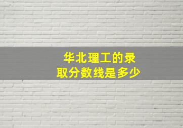 华北理工的录取分数线是多少